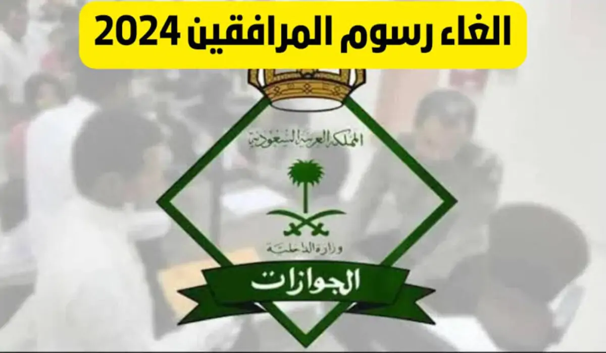 ما هي حقيقة إلغاء رسوم المرافقين 2025 وتخفيض قيمتها إلى 100 ريال؟ الجوازات السعودية تحسم الأمر