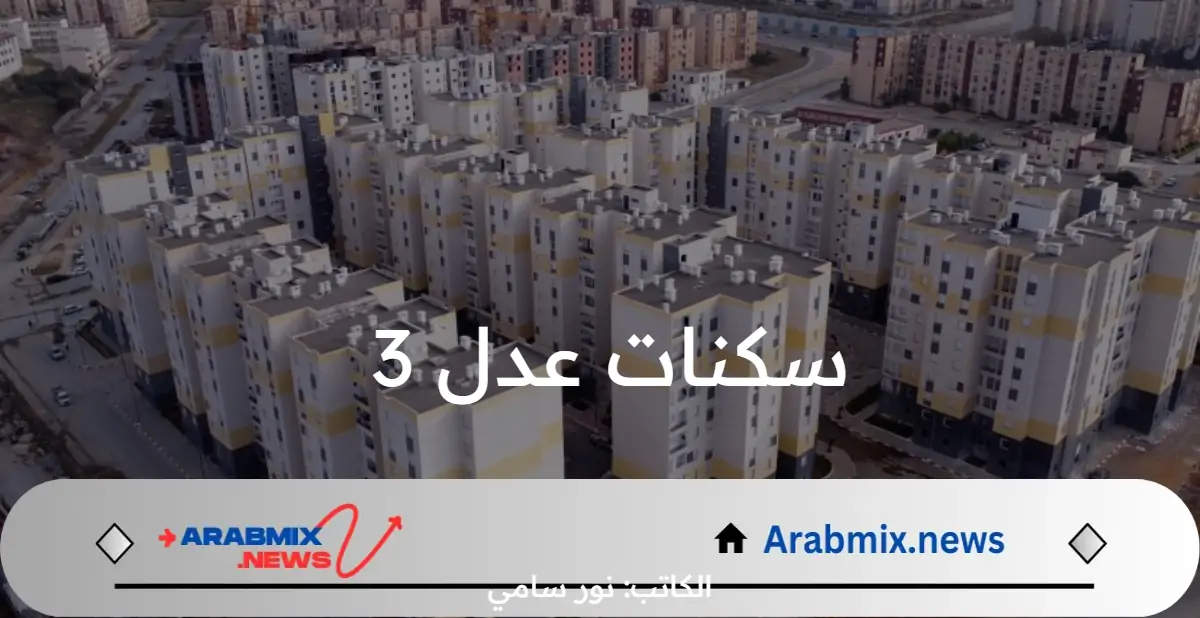 ما هي خطوات التسجيل في سكنات عدل 3 بالجزائر والشروط المطلوبة؟