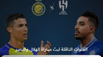 القنوات الناقلة لبث مباراة الهلال والنصر في نهائي كأس السوبر السعودي 2024 و موعد اللقاء