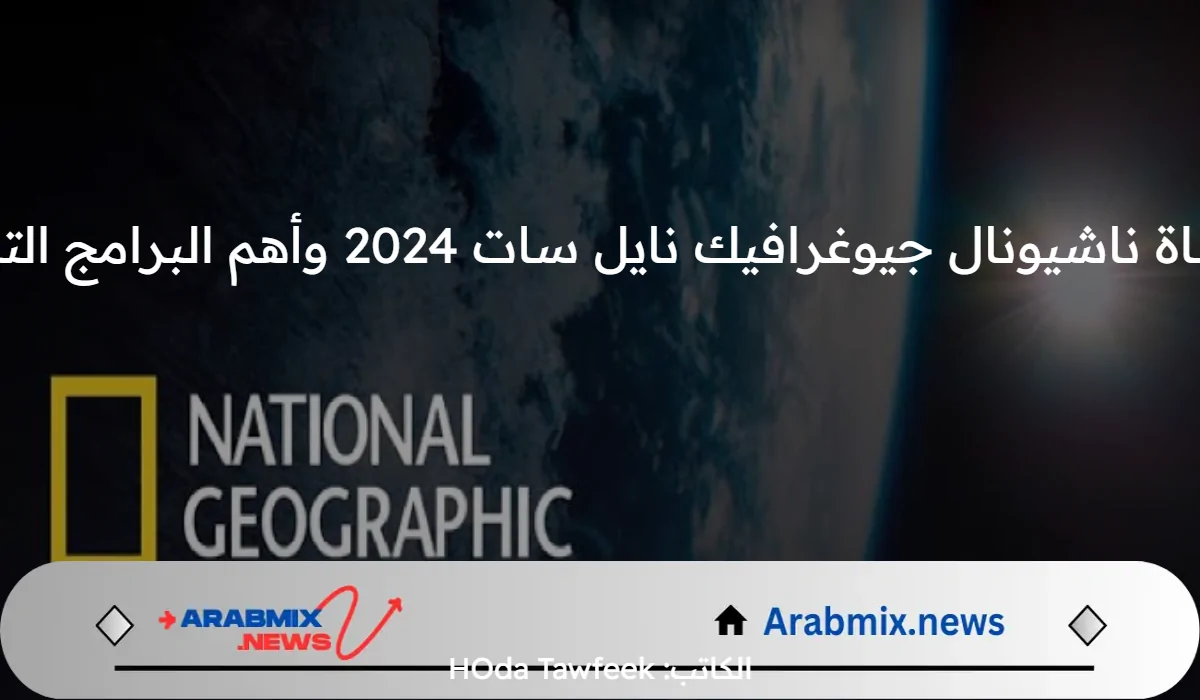 تردد قناة ناشيونال جيوغرافيك نايل سات 2024 وأهم البرامج التي تبثها