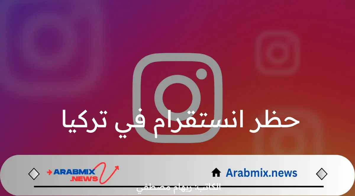 حظر انستقرام في تركيا وما هو السبب وراء ذلك؟.. اعرف التفاصيل